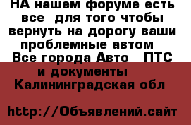 НА нашем форуме есть все, для того чтобы вернуть на дорогу ваши проблемные автом - Все города Авто » ПТС и документы   . Калининградская обл.